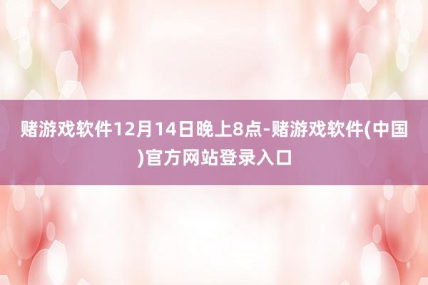 赌游戏软件12月14日晚上8点-赌游戏软件(中国)官方网站登录入口
