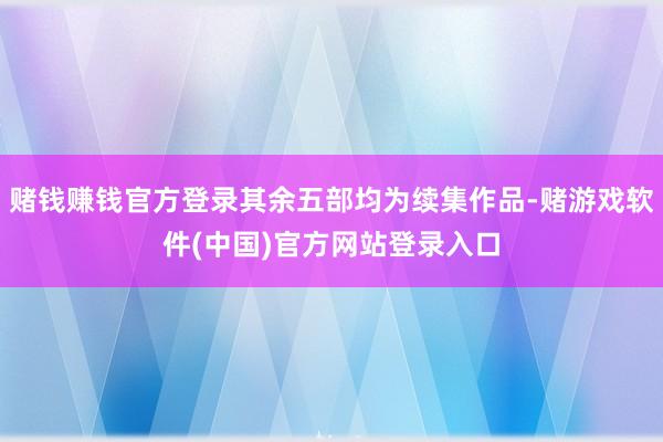 赌钱赚钱官方登录其余五部均为续集作品-赌游戏软件(中国)官方网站登录入口