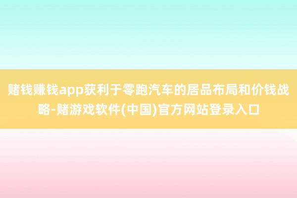 赌钱赚钱app获利于零跑汽车的居品布局和价钱战略-赌游戏软件(中国)官方网站登录入口