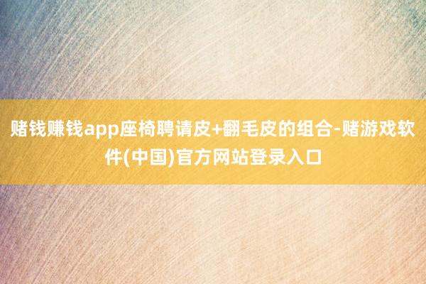 赌钱赚钱app座椅聘请皮+翻毛皮的组合-赌游戏软件(中国)官方网站登录入口