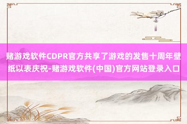 赌游戏软件CDPR官方共享了游戏的发售十周年壁纸以表庆祝-赌游戏软件(中国)官方网站登录入口
