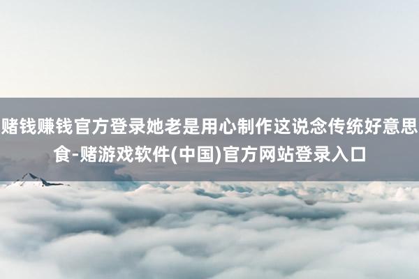 赌钱赚钱官方登录她老是用心制作这说念传统好意思食-赌游戏软件(中国)官方网站登录入口