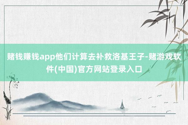 赌钱赚钱app他们计算去补救洛基王子-赌游戏软件(中国)官方网站登录入口