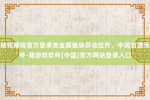 赌钱赚钱官方登录贵金属板块异动拉升，中润资源涨停-赌游戏软件(中国)官方网站登录入口