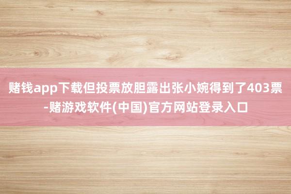 赌钱app下载但投票放胆露出张小婉得到了403票-赌游戏软件(中国)官方网站登录入口