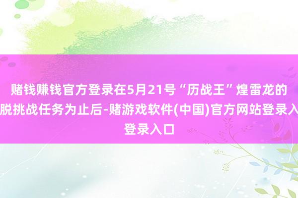 赌钱赚钱官方登录在5月21号“历战王”煌雷龙的摆脱挑战任务为止后-赌游戏软件(中国)官方网站登录入口