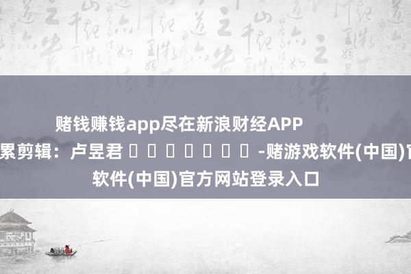 赌钱赚钱app尽在新浪财经APP            						牵累剪辑：卢昱君 							-赌游戏软件(中国)官方网站登录入口