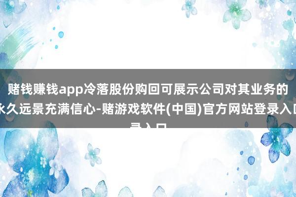 赌钱赚钱app冷落股份购回可展示公司对其业务的永久远景充满信心-赌游戏软件(中国)官方网站登录入口