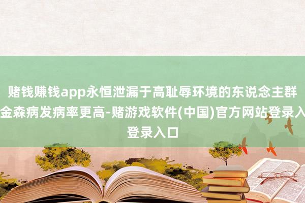 赌钱赚钱app永恒泄漏于高耻辱环境的东说念主群帕金森病发病率更高-赌游戏软件(中国)官方网站登录入口
