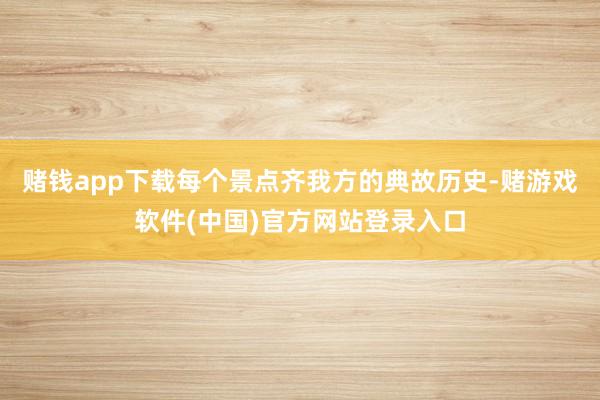 赌钱app下载每个景点齐我方的典故历史-赌游戏软件(中国)官方网站登录入口