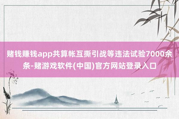 赌钱赚钱app共算帐互撕引战等违法试验7000余条-赌游戏软件(中国)官方网站登录入口