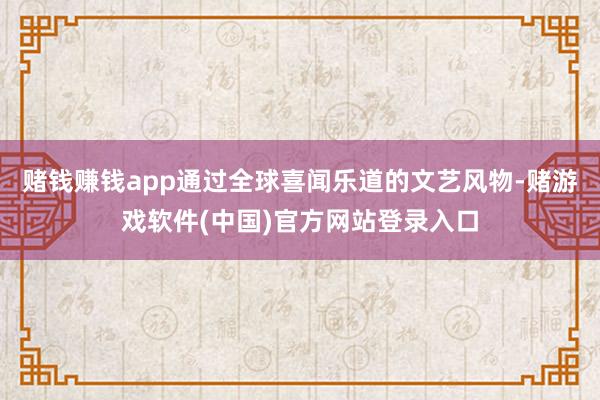 赌钱赚钱app通过全球喜闻乐道的文艺风物-赌游戏软件(中国)官方网站登录入口