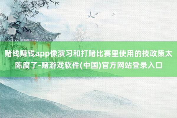 赌钱赚钱app像演习和打赌比赛里使用的技政策太陈腐了-赌游戏软件(中国)官方网站登录入口
