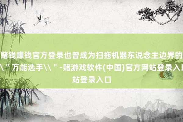 赌钱赚钱官方登录也曾成为扫拖机器东说念主边界的\＂万能选手\＂-赌游戏软件(中国)官方网站登录入口