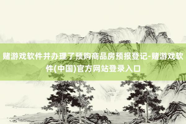 赌游戏软件并办理了预购商品房预报登记-赌游戏软件(中国)官方网站登录入口