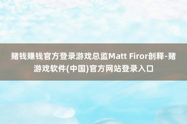 赌钱赚钱官方登录游戏总监Matt Firor剖释-赌游戏软件(中国)官方网站登录入口