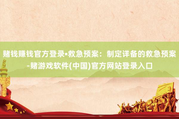 赌钱赚钱官方登录•救急预案：制定详备的救急预案-赌游戏软件(中国)官方网站登录入口