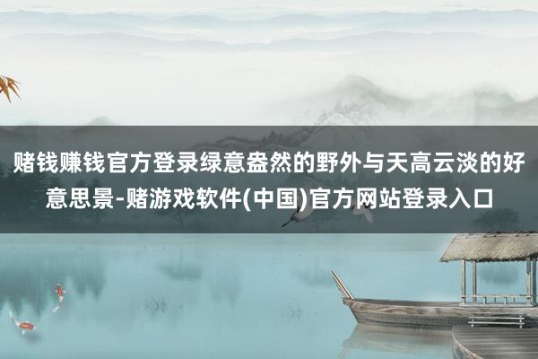 赌钱赚钱官方登录绿意盎然的野外与天高云淡的好意思景-赌游戏软件(中国)官方网站登录入口