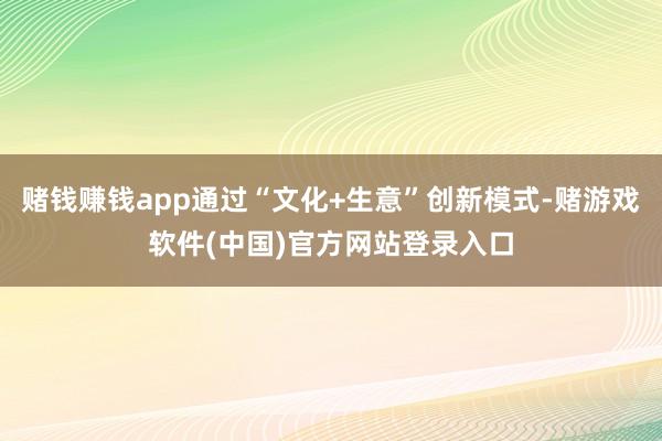 赌钱赚钱app通过“文化+生意”创新模式-赌游戏软件(中国)官方网站登录入口