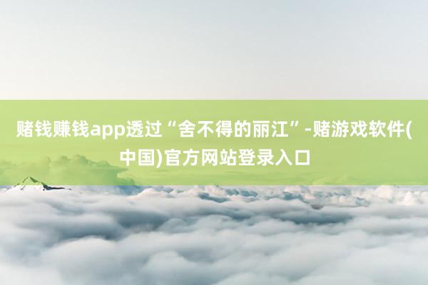 赌钱赚钱app透过“舍不得的丽江”-赌游戏软件(中国)官方网站登录入口