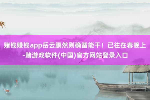赌钱赚钱app岳云鹏然则确凿能干！已往在春晚上-赌游戏软件(中国)官方网站登录入口