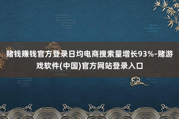 赌钱赚钱官方登录日均电商搜索量增长93%-赌游戏软件(中国)官方网站登录入口
