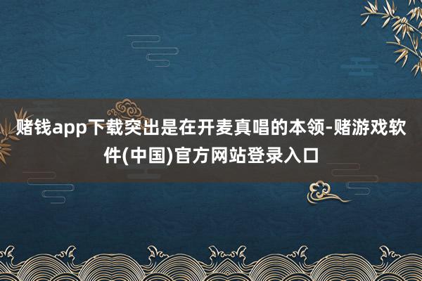 赌钱app下载突出是在开麦真唱的本领-赌游戏软件(中国)官方网站登录入口