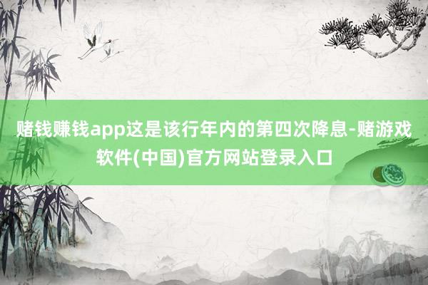 赌钱赚钱app这是该行年内的第四次降息-赌游戏软件(中国)官方网站登录入口