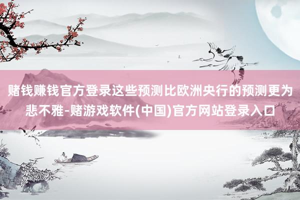 赌钱赚钱官方登录这些预测比欧洲央行的预测更为悲不雅-赌游戏软件(中国)官方网站登录入口