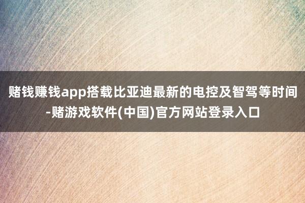 赌钱赚钱app搭载比亚迪最新的电控及智驾等时间-赌游戏软件(中国)官方网站登录入口