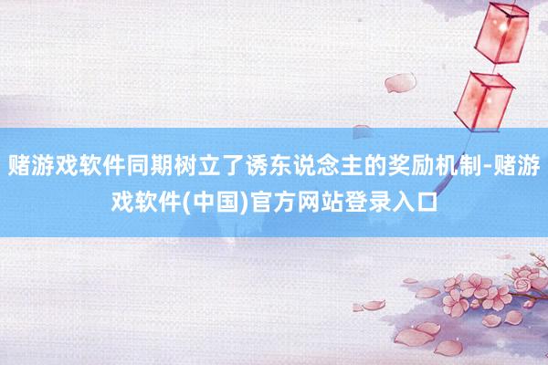 赌游戏软件同期树立了诱东说念主的奖励机制-赌游戏软件(中国)官方网站登录入口