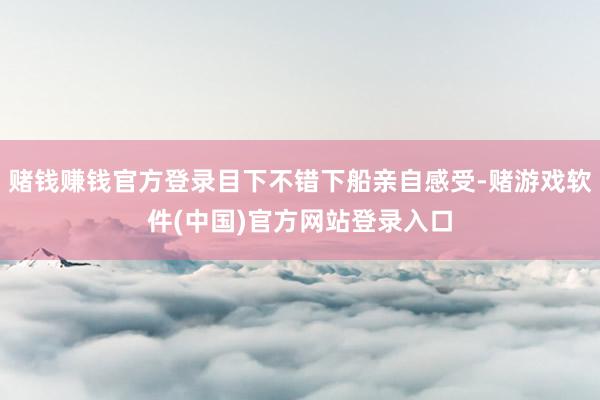 赌钱赚钱官方登录目下不错下船亲自感受-赌游戏软件(中国)官方网站登录入口
