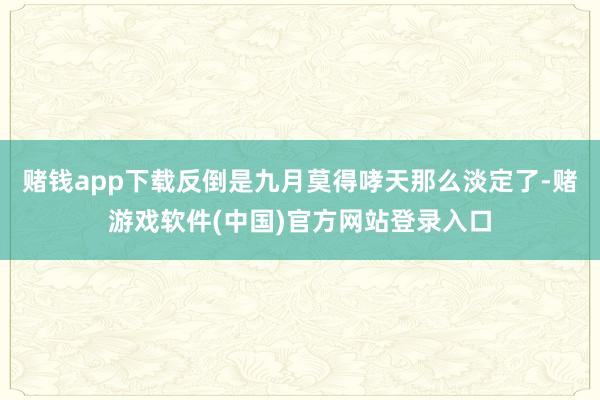 赌钱app下载反倒是九月莫得哮天那么淡定了-赌游戏软件(中国)官方网站登录入口
