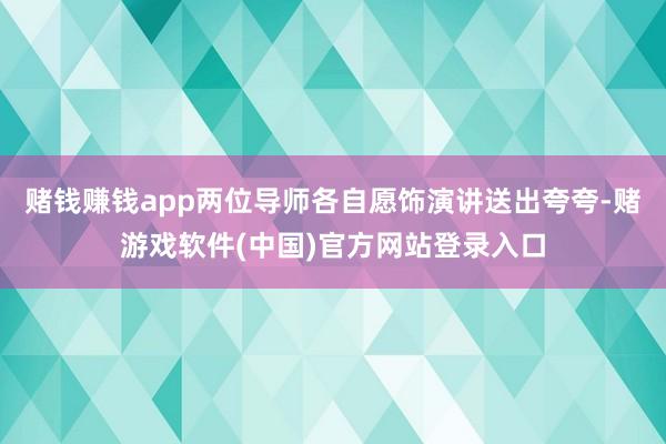 赌钱赚钱app两位导师各自愿饰演讲送出夸夸-赌游戏软件(中国)官方网站登录入口