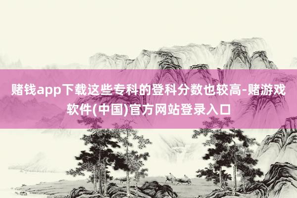 赌钱app下载这些专科的登科分数也较高-赌游戏软件(中国)官方网站登录入口