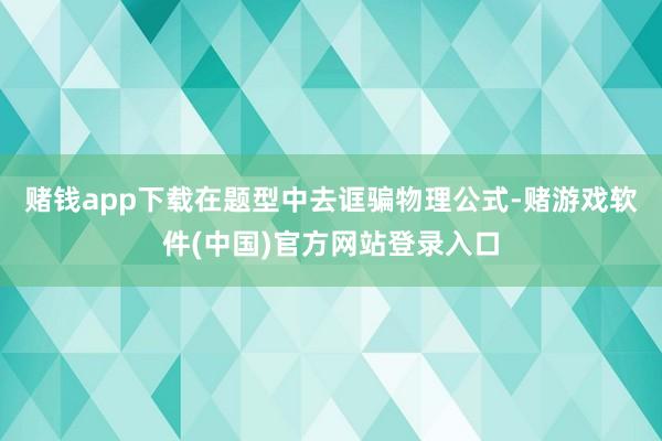 赌钱app下载在题型中去诓骗物理公式-赌游戏软件(中国)官方网站登录入口