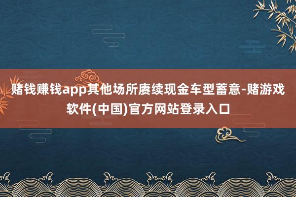 赌钱赚钱app其他场所赓续现金车型蓄意-赌游戏软件(中国)官方网站登录入口