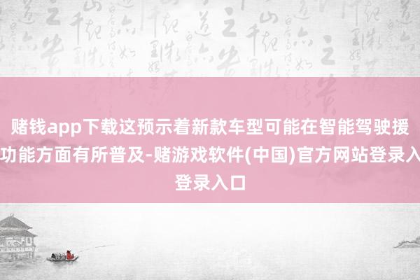 赌钱app下载这预示着新款车型可能在智能驾驶援助功能方面有所普及-赌游戏软件(中国)官方网站登录入口