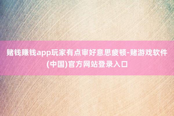 赌钱赚钱app玩家有点审好意思疲顿-赌游戏软件(中国)官方网站登录入口