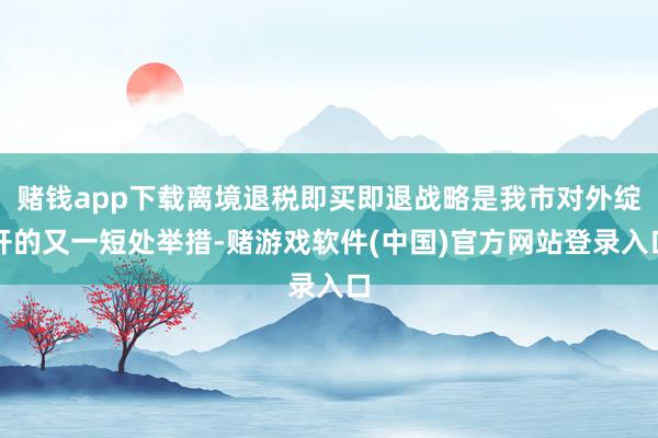 赌钱app下载离境退税即买即退战略是我市对外绽开的又一短处举措-赌游戏软件(中国)官方网站登录入口
