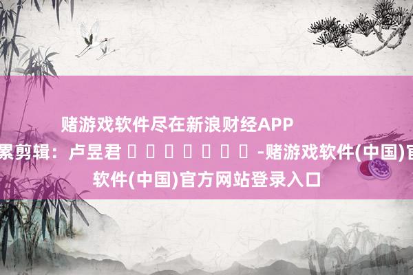 赌游戏软件尽在新浪财经APP            						拖累剪辑：卢昱君 							-赌游戏软件(中国)官方网站登录入口