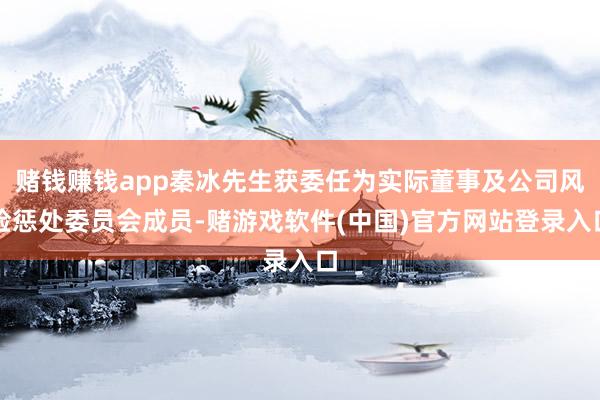 赌钱赚钱app秦冰先生获委任为实际董事及公司风险惩处委员会成员-赌游戏软件(中国)官方网站登录入口