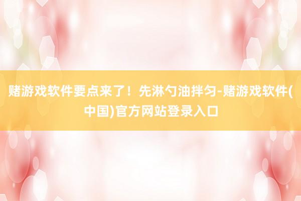 赌游戏软件要点来了！先淋勺油拌匀-赌游戏软件(中国)官方网站登录入口