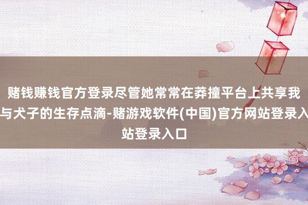 赌钱赚钱官方登录尽管她常常在莽撞平台上共享我方与犬子的生存点滴-赌游戏软件(中国)官方网站登录入口