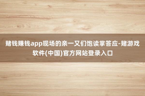 赌钱赚钱app现场的亲一又们饱读掌答应-赌游戏软件(中国)官方网站登录入口