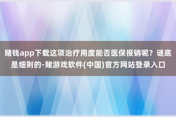 赌钱app下载这项治疗用度能否医保报销呢？谜底是细则的-赌游戏软件(中国)官方网站登录入口