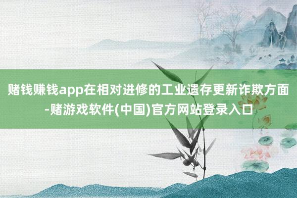赌钱赚钱app在相对进修的工业遗存更新诈欺方面-赌游戏软件(中国)官方网站登录入口