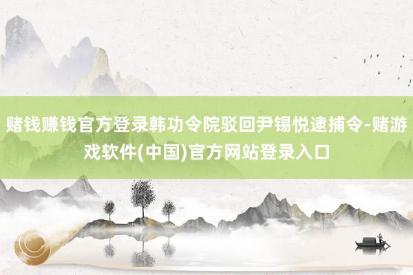 赌钱赚钱官方登录韩功令院驳回尹锡悦逮捕令-赌游戏软件(中国)官方网站登录入口