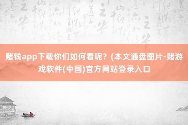 赌钱app下载你们如何看呢？(本文通盘图片-赌游戏软件(中国)官方网站登录入口