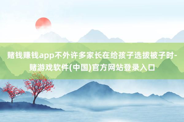 赌钱赚钱app不外许多家长在给孩子选拔被子时-赌游戏软件(中国)官方网站登录入口